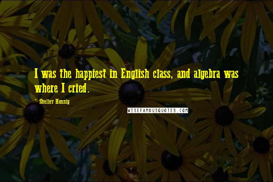 Shelley Hennig Quotes: I was the happiest in English class, and algebra was where I cried.
