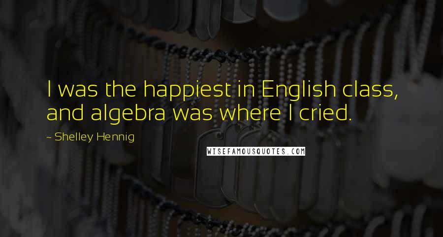 Shelley Hennig Quotes: I was the happiest in English class, and algebra was where I cried.