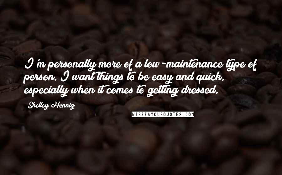 Shelley Hennig Quotes: I'm personally more of a low-maintenance type of person. I want things to be easy and quick, especially when it comes to getting dressed.