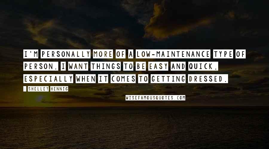 Shelley Hennig Quotes: I'm personally more of a low-maintenance type of person. I want things to be easy and quick, especially when it comes to getting dressed.