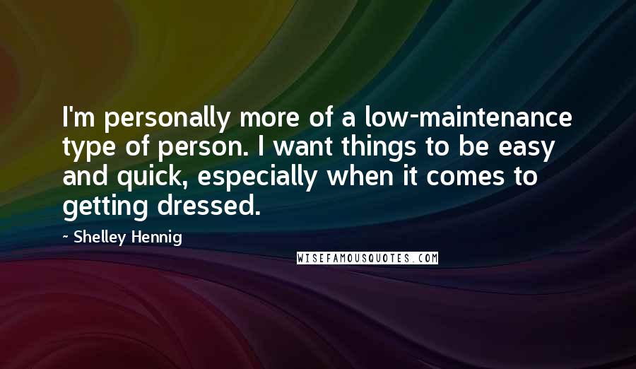 Shelley Hennig Quotes: I'm personally more of a low-maintenance type of person. I want things to be easy and quick, especially when it comes to getting dressed.