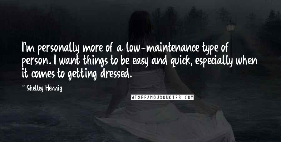 Shelley Hennig Quotes: I'm personally more of a low-maintenance type of person. I want things to be easy and quick, especially when it comes to getting dressed.