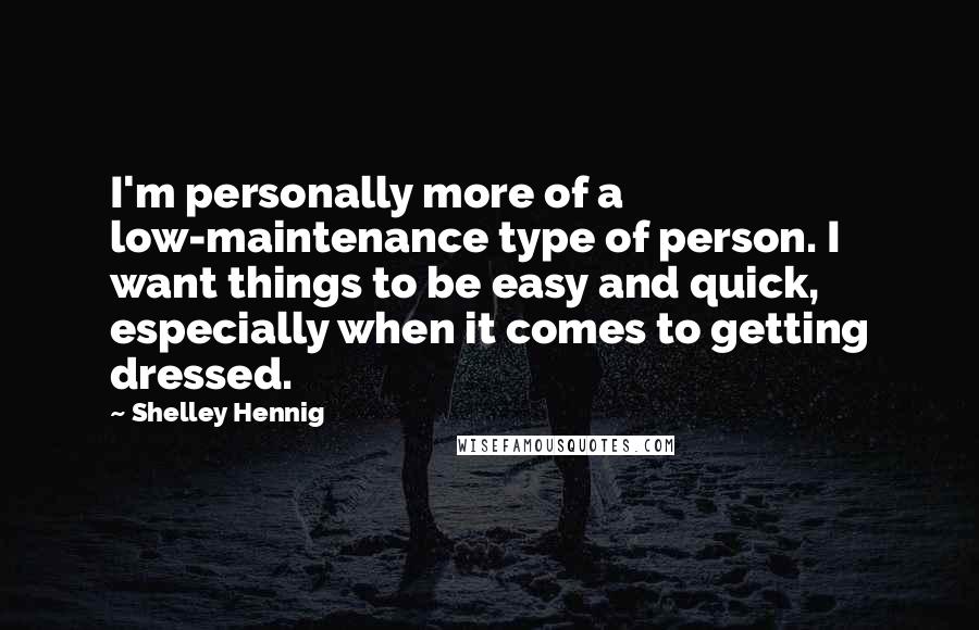 Shelley Hennig Quotes: I'm personally more of a low-maintenance type of person. I want things to be easy and quick, especially when it comes to getting dressed.