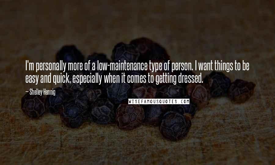 Shelley Hennig Quotes: I'm personally more of a low-maintenance type of person. I want things to be easy and quick, especially when it comes to getting dressed.