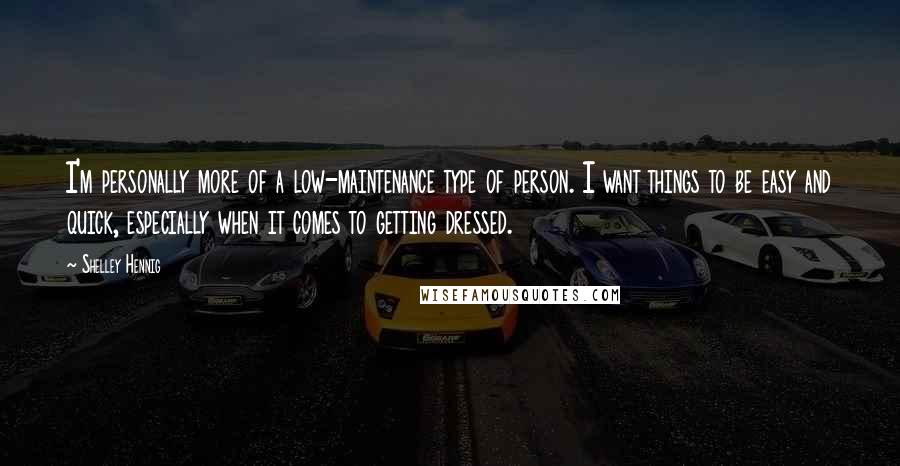 Shelley Hennig Quotes: I'm personally more of a low-maintenance type of person. I want things to be easy and quick, especially when it comes to getting dressed.