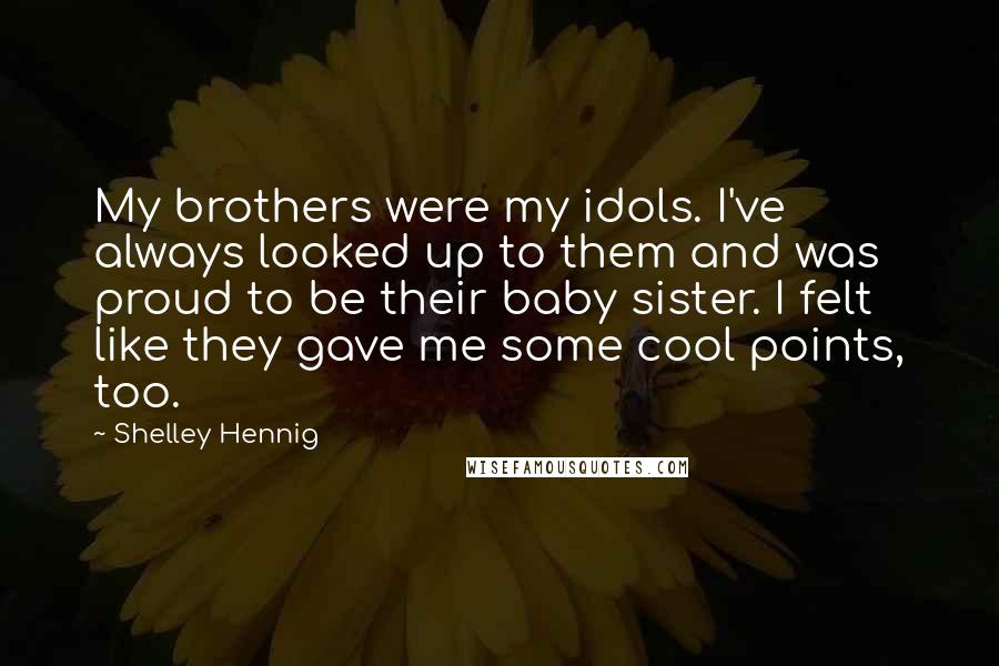 Shelley Hennig Quotes: My brothers were my idols. I've always looked up to them and was proud to be their baby sister. I felt like they gave me some cool points, too.