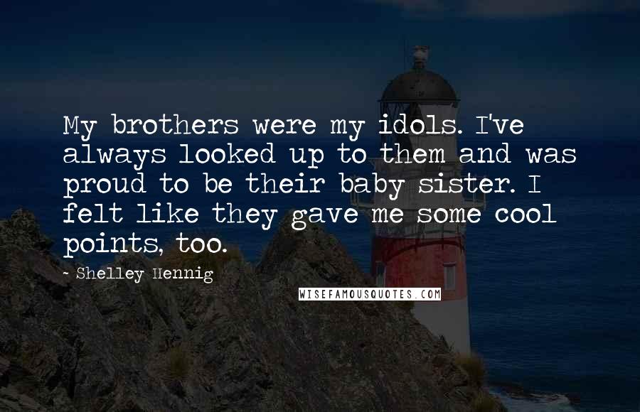 Shelley Hennig Quotes: My brothers were my idols. I've always looked up to them and was proud to be their baby sister. I felt like they gave me some cool points, too.