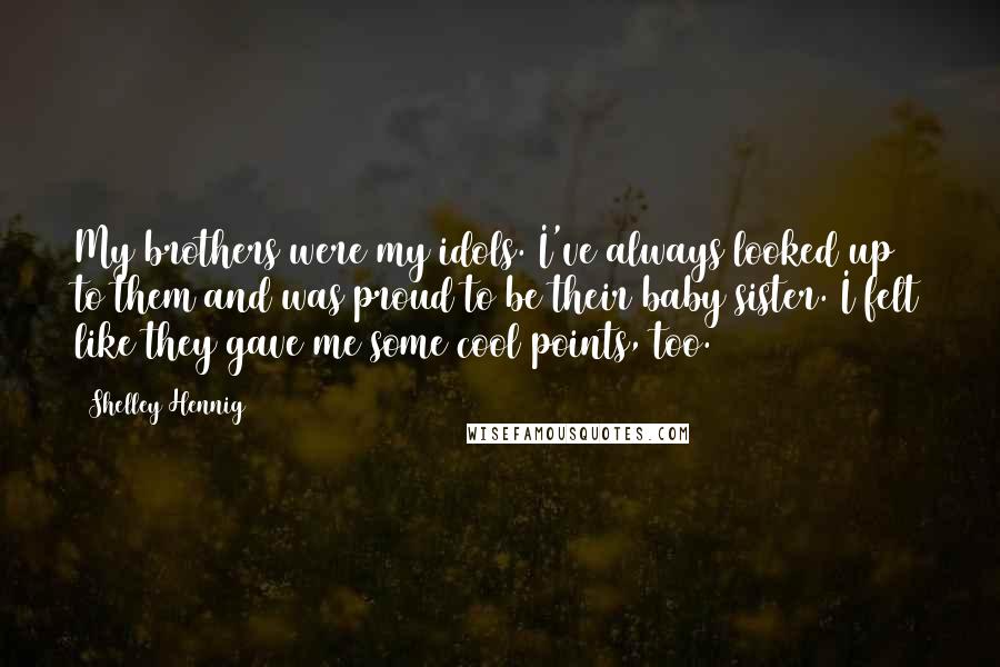 Shelley Hennig Quotes: My brothers were my idols. I've always looked up to them and was proud to be their baby sister. I felt like they gave me some cool points, too.