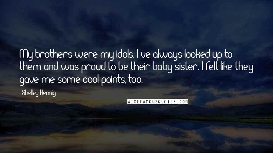 Shelley Hennig Quotes: My brothers were my idols. I've always looked up to them and was proud to be their baby sister. I felt like they gave me some cool points, too.