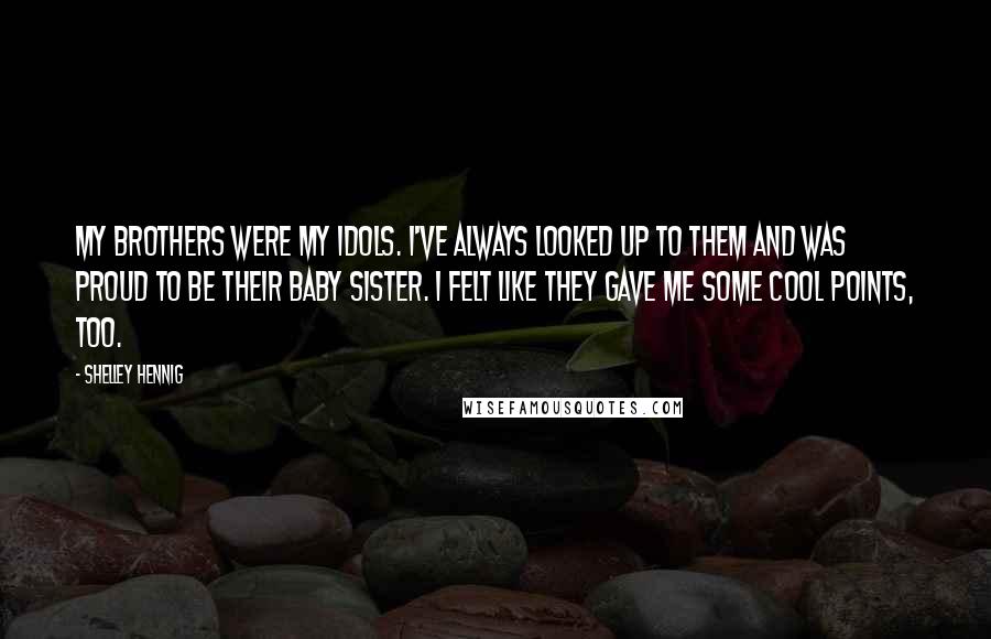 Shelley Hennig Quotes: My brothers were my idols. I've always looked up to them and was proud to be their baby sister. I felt like they gave me some cool points, too.