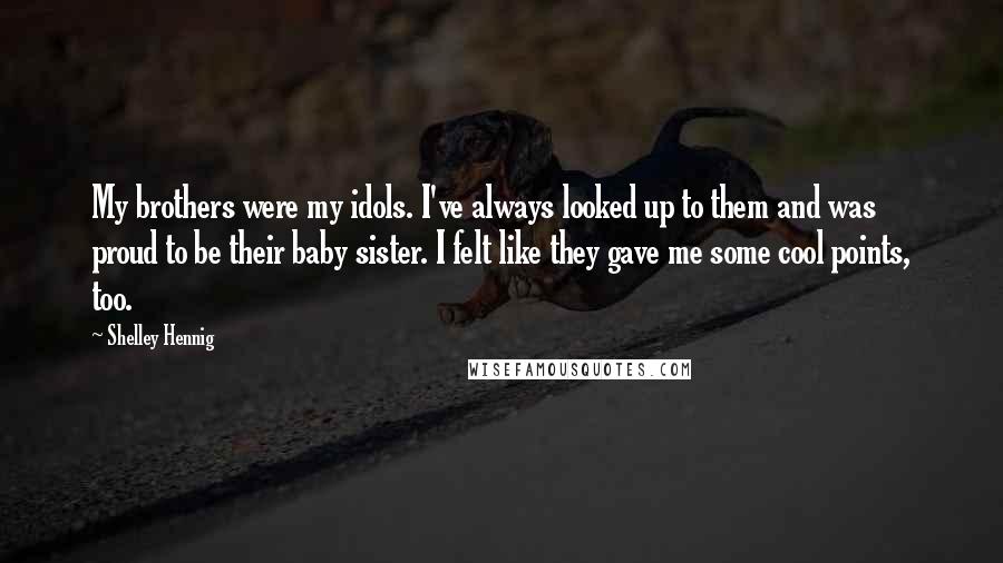 Shelley Hennig Quotes: My brothers were my idols. I've always looked up to them and was proud to be their baby sister. I felt like they gave me some cool points, too.