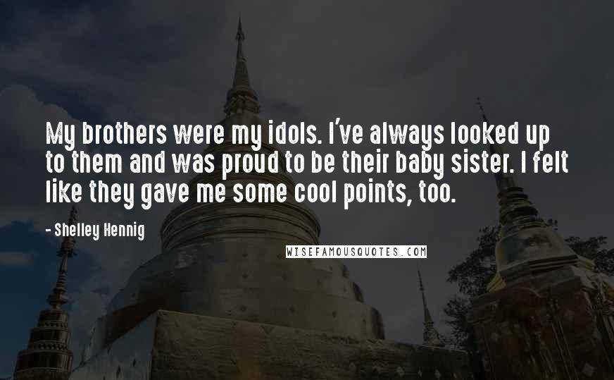 Shelley Hennig Quotes: My brothers were my idols. I've always looked up to them and was proud to be their baby sister. I felt like they gave me some cool points, too.