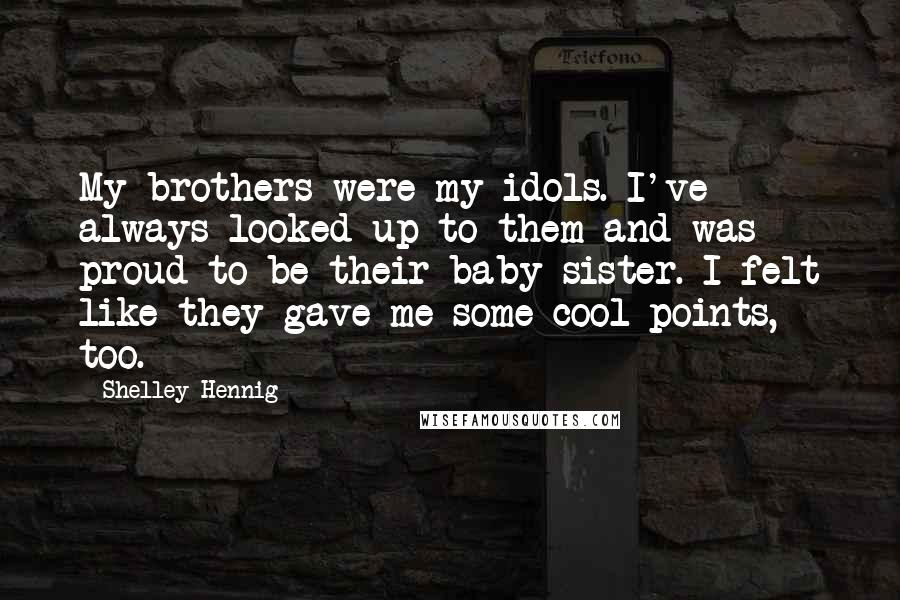 Shelley Hennig Quotes: My brothers were my idols. I've always looked up to them and was proud to be their baby sister. I felt like they gave me some cool points, too.