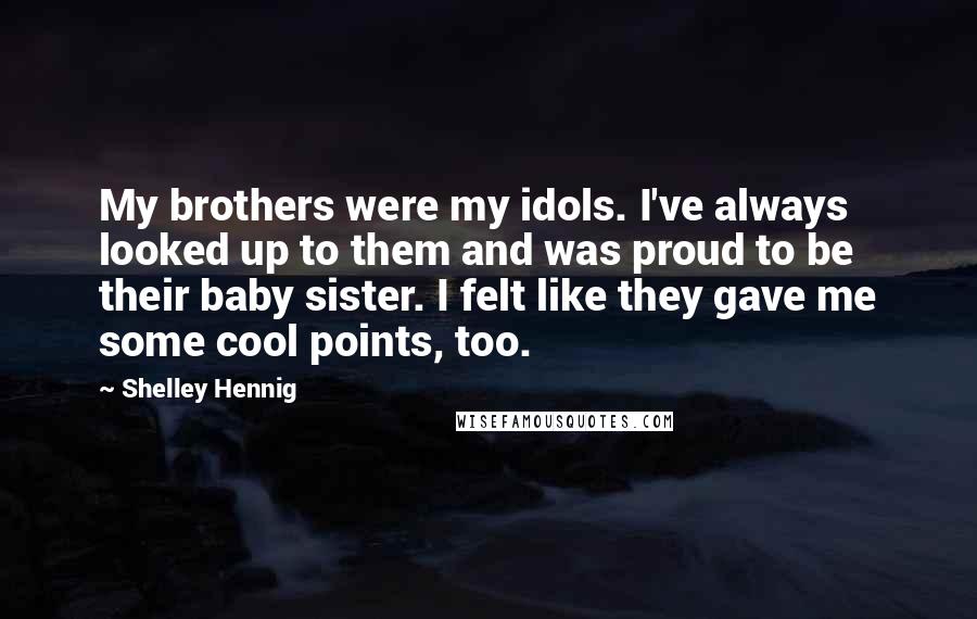 Shelley Hennig Quotes: My brothers were my idols. I've always looked up to them and was proud to be their baby sister. I felt like they gave me some cool points, too.