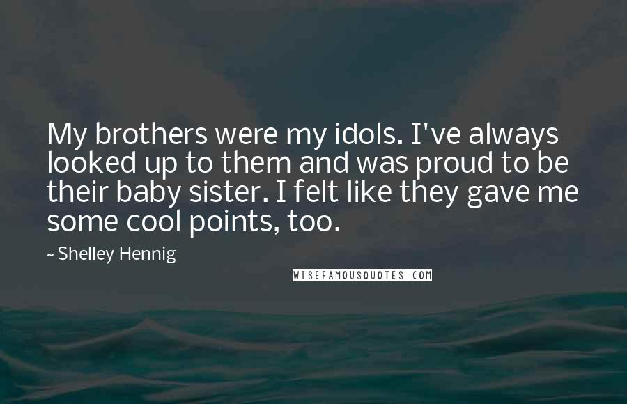 Shelley Hennig Quotes: My brothers were my idols. I've always looked up to them and was proud to be their baby sister. I felt like they gave me some cool points, too.