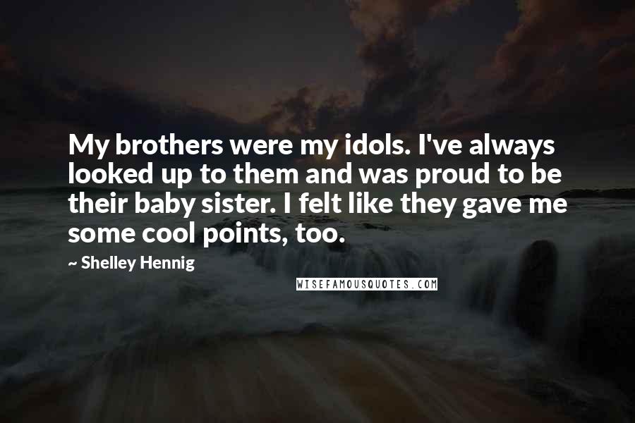 Shelley Hennig Quotes: My brothers were my idols. I've always looked up to them and was proud to be their baby sister. I felt like they gave me some cool points, too.