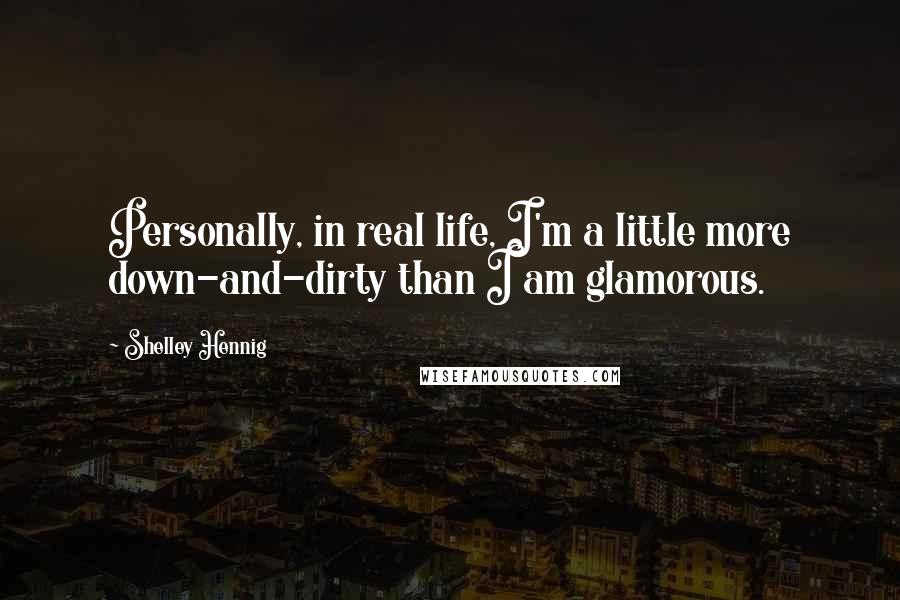 Shelley Hennig Quotes: Personally, in real life, I'm a little more down-and-dirty than I am glamorous.