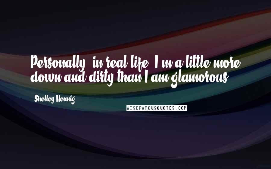 Shelley Hennig Quotes: Personally, in real life, I'm a little more down-and-dirty than I am glamorous.