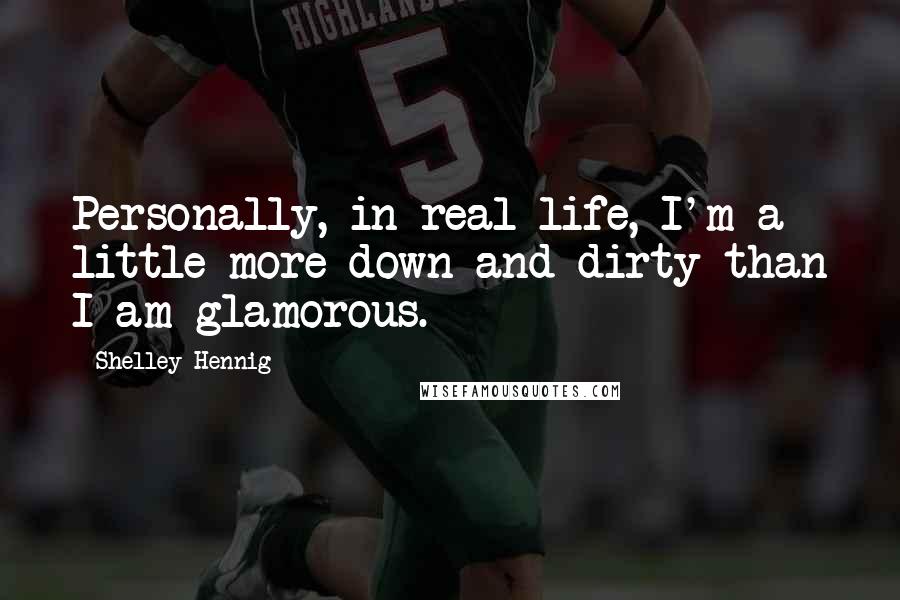 Shelley Hennig Quotes: Personally, in real life, I'm a little more down-and-dirty than I am glamorous.