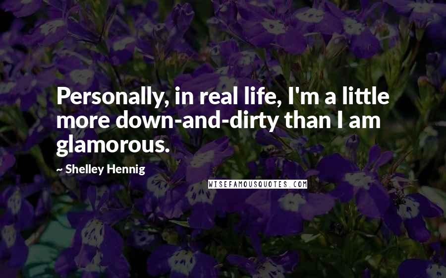 Shelley Hennig Quotes: Personally, in real life, I'm a little more down-and-dirty than I am glamorous.