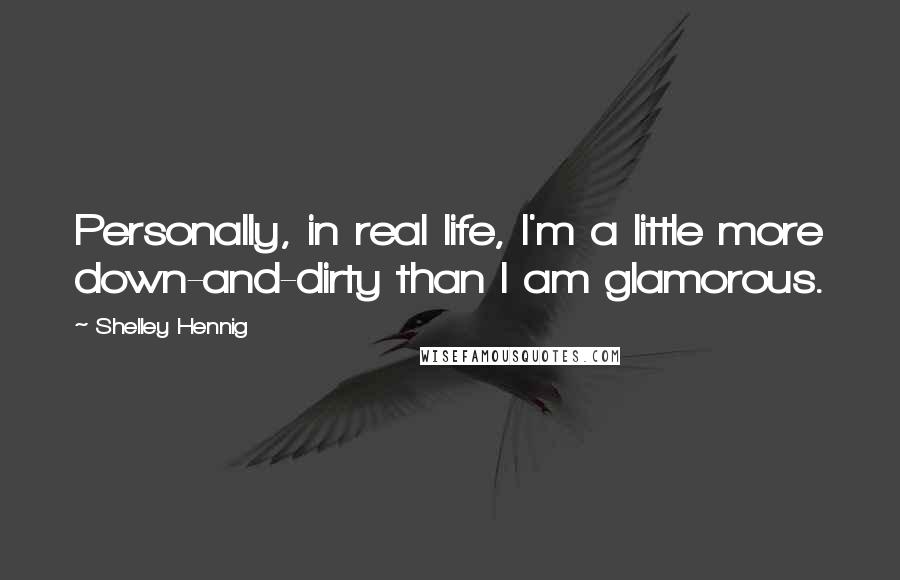 Shelley Hennig Quotes: Personally, in real life, I'm a little more down-and-dirty than I am glamorous.