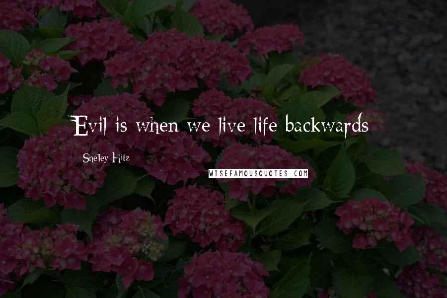 Shelley Hitz Quotes: Evil is when we live life backwards