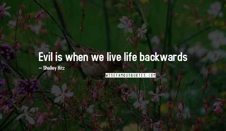 Shelley Hitz Quotes: Evil is when we live life backwards