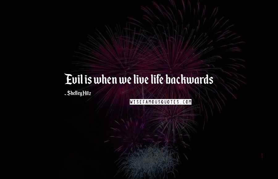 Shelley Hitz Quotes: Evil is when we live life backwards