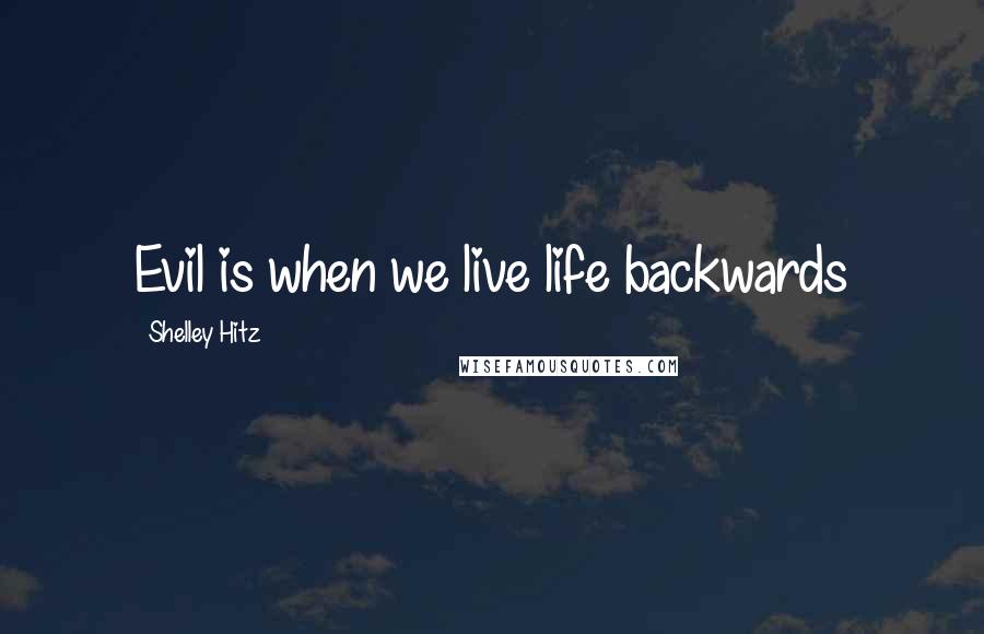 Shelley Hitz Quotes: Evil is when we live life backwards