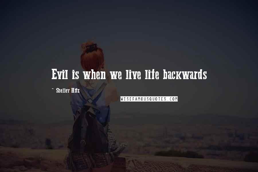 Shelley Hitz Quotes: Evil is when we live life backwards