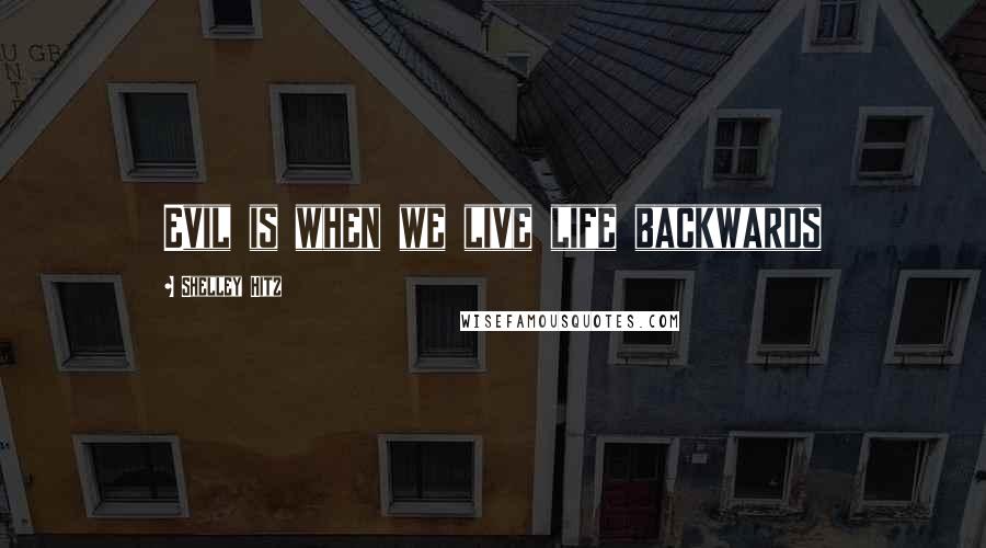 Shelley Hitz Quotes: Evil is when we live life backwards