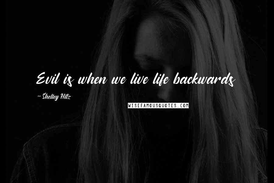 Shelley Hitz Quotes: Evil is when we live life backwards
