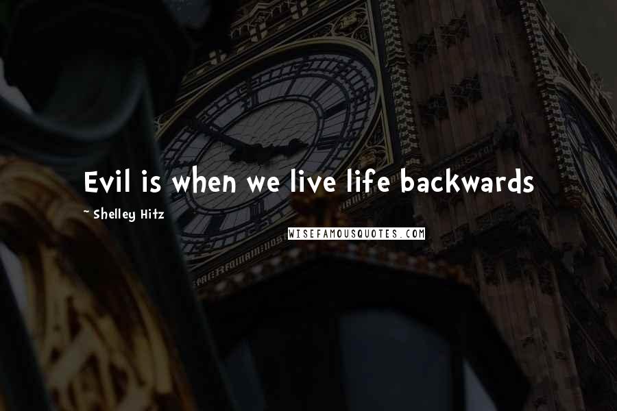 Shelley Hitz Quotes: Evil is when we live life backwards