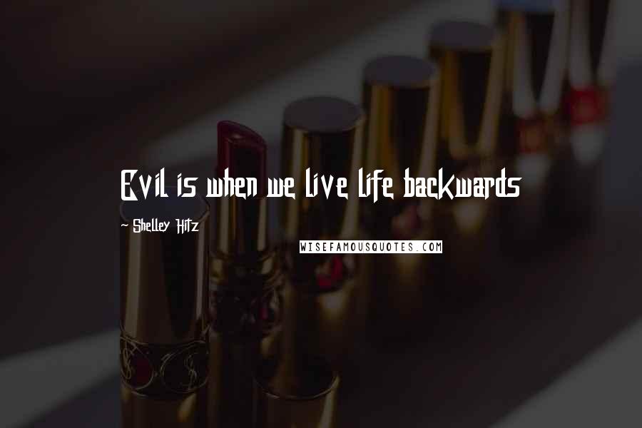 Shelley Hitz Quotes: Evil is when we live life backwards