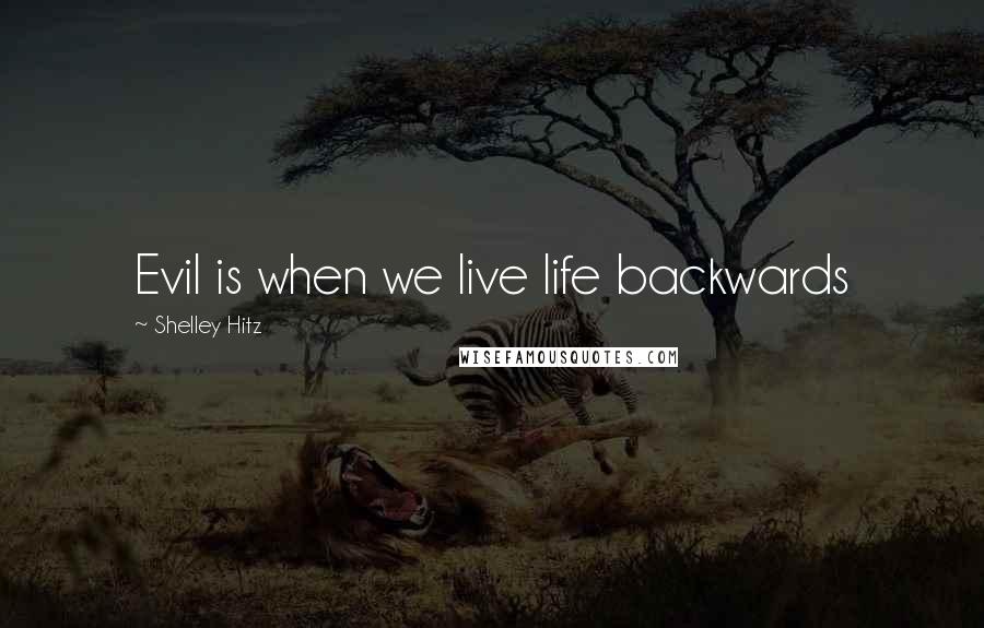 Shelley Hitz Quotes: Evil is when we live life backwards