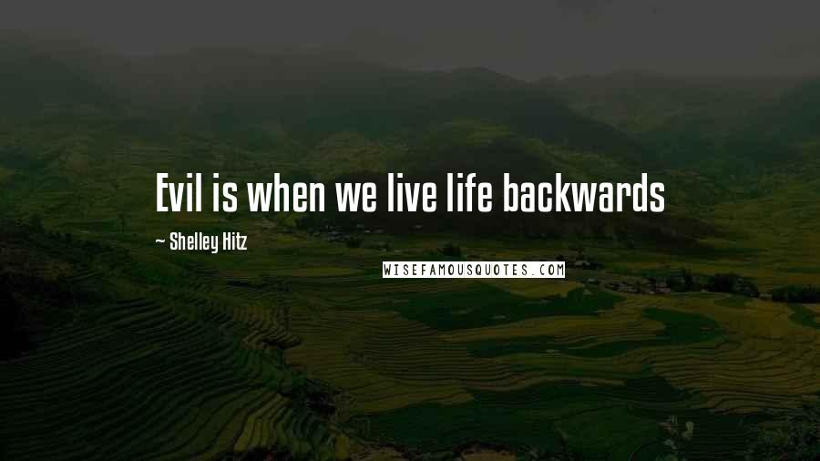 Shelley Hitz Quotes: Evil is when we live life backwards