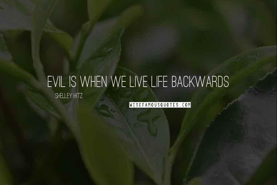 Shelley Hitz Quotes: Evil is when we live life backwards