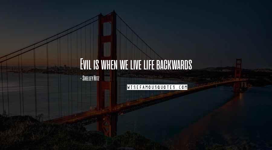 Shelley Hitz Quotes: Evil is when we live life backwards