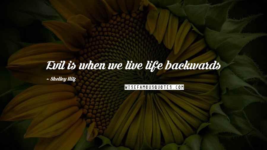 Shelley Hitz Quotes: Evil is when we live life backwards
