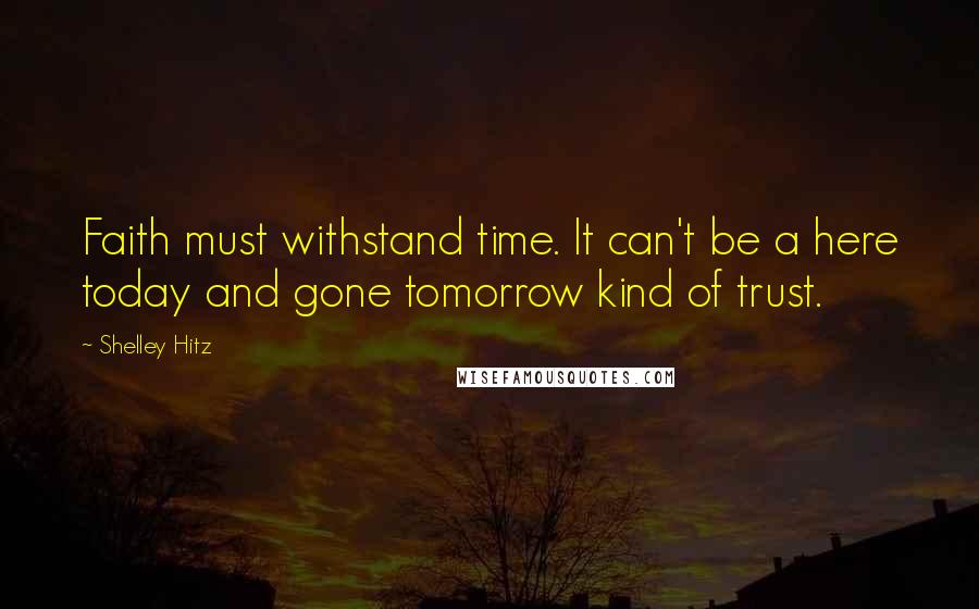 Shelley Hitz Quotes: Faith must withstand time. It can't be a here today and gone tomorrow kind of trust.