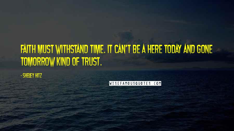 Shelley Hitz Quotes: Faith must withstand time. It can't be a here today and gone tomorrow kind of trust.