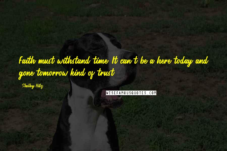 Shelley Hitz Quotes: Faith must withstand time. It can't be a here today and gone tomorrow kind of trust.