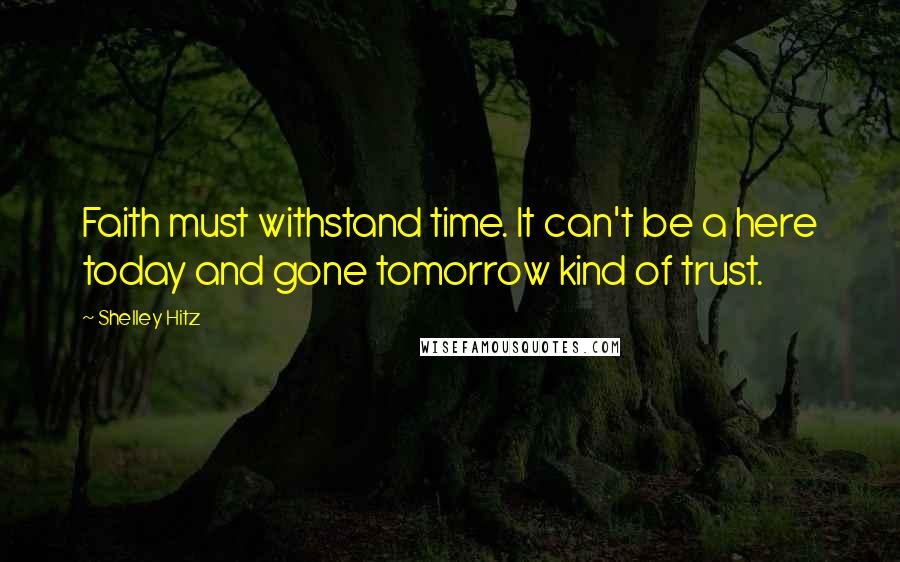 Shelley Hitz Quotes: Faith must withstand time. It can't be a here today and gone tomorrow kind of trust.
