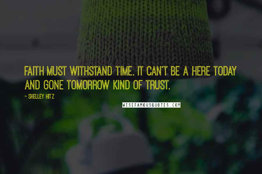 Shelley Hitz Quotes: Faith must withstand time. It can't be a here today and gone tomorrow kind of trust.