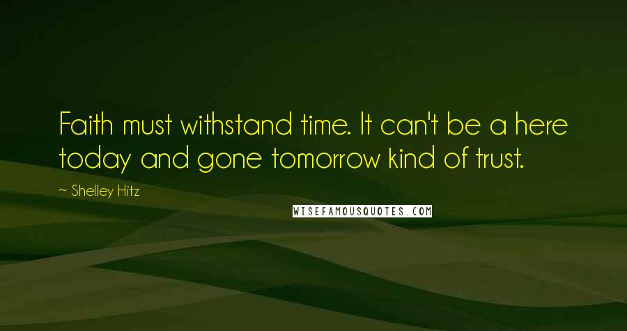 Shelley Hitz Quotes: Faith must withstand time. It can't be a here today and gone tomorrow kind of trust.