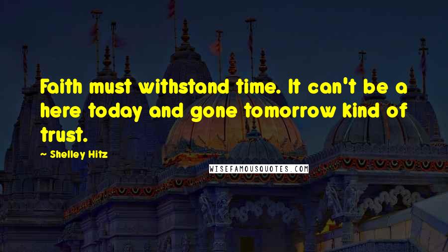 Shelley Hitz Quotes: Faith must withstand time. It can't be a here today and gone tomorrow kind of trust.