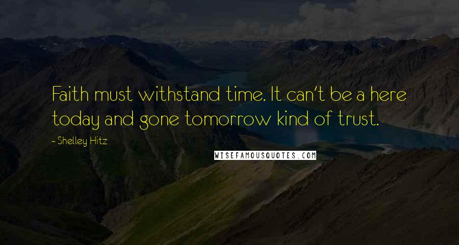 Shelley Hitz Quotes: Faith must withstand time. It can't be a here today and gone tomorrow kind of trust.