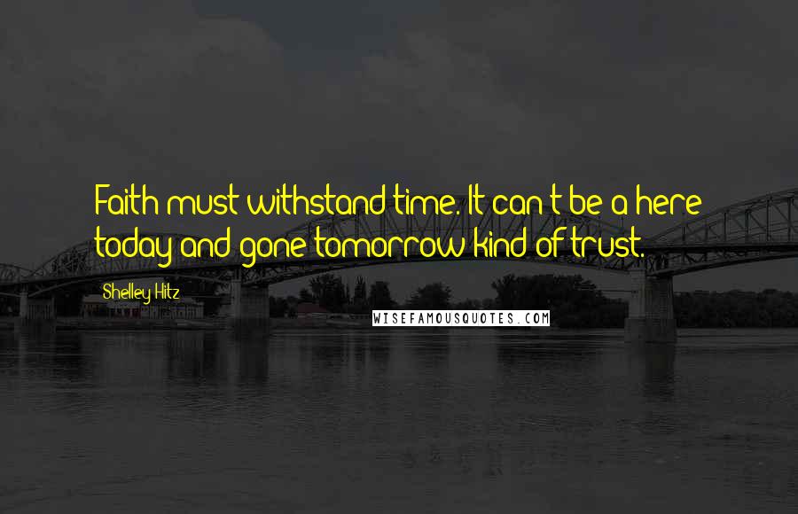 Shelley Hitz Quotes: Faith must withstand time. It can't be a here today and gone tomorrow kind of trust.