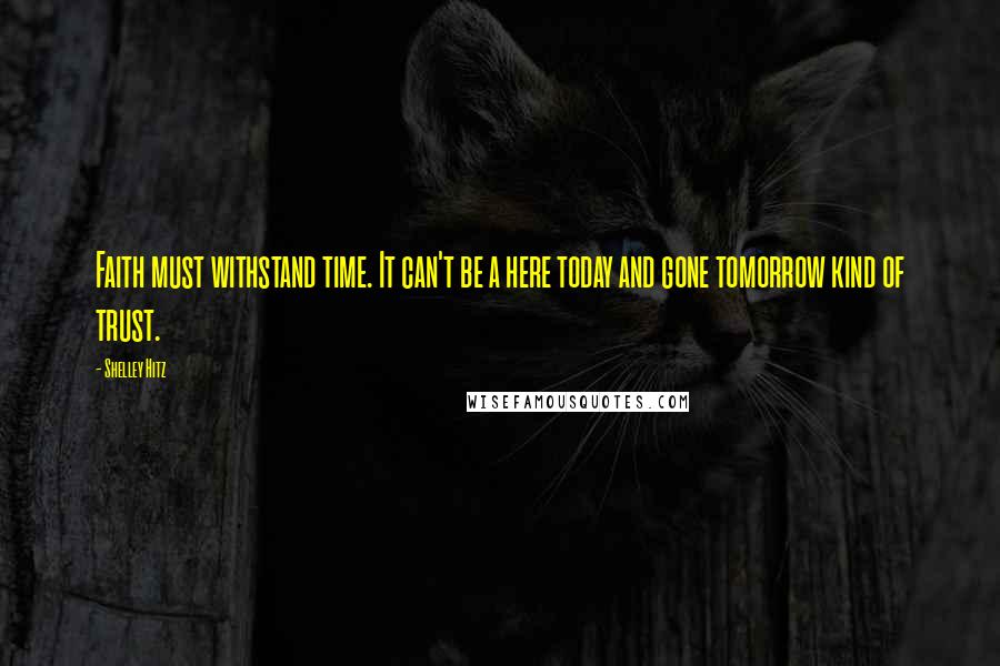 Shelley Hitz Quotes: Faith must withstand time. It can't be a here today and gone tomorrow kind of trust.