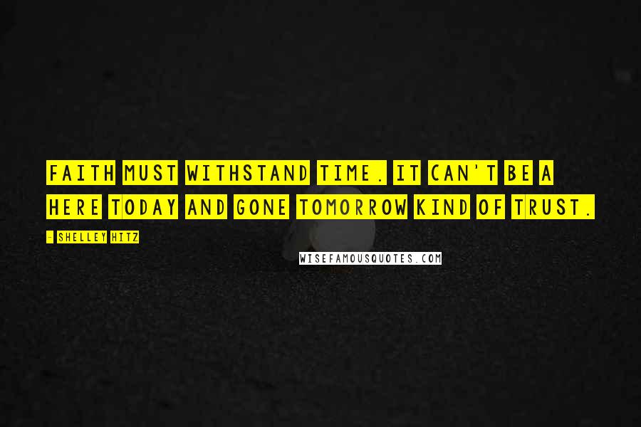 Shelley Hitz Quotes: Faith must withstand time. It can't be a here today and gone tomorrow kind of trust.